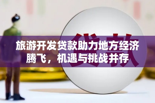 临湘旅游开发贷款助力地方经济腾飞，机遇与挑战并存
