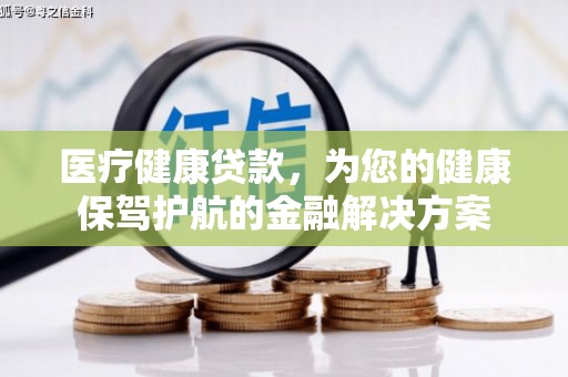 临湘医疗健康贷款，为您的健康保驾护航的金融解决方案