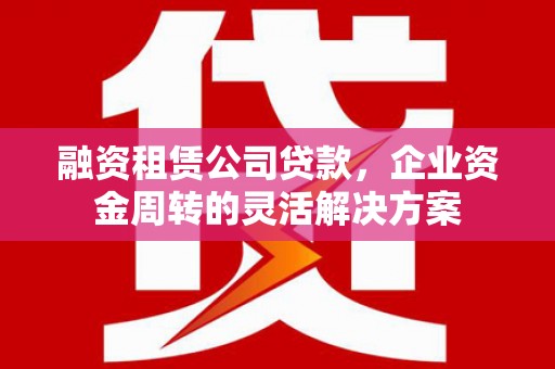 临湘融资租赁公司贷款，企业资金周转的灵活解决方案