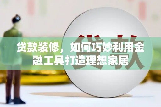 临湘贷款装修，如何巧妙利用金融工具打造理想家居