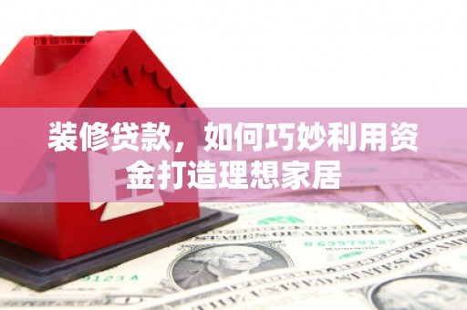 临湘装修贷款，如何巧妙利用资金打造理想家居