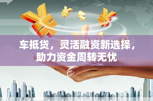 临湘车抵贷，灵活融资新选择，助力资金周转无忧