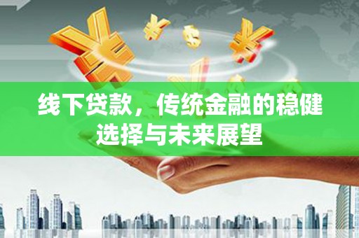 临湘线下贷款，传统金融的稳健选择与未来展望