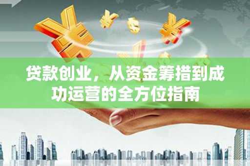 临湘贷款创业，从资金筹措到成功运营的全方位指南