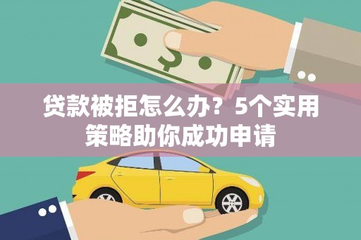 临湘贷款被拒怎么办？5个实用策略助你成功申请