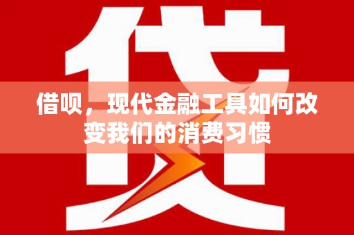 临湘借呗，现代金融工具如何改变我们的消费习惯