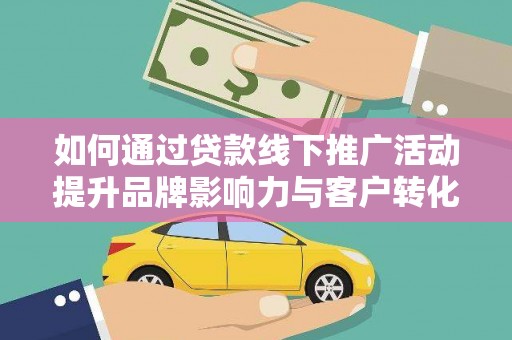 临湘如何通过贷款线下推广活动提升品牌影响力与客户转化率