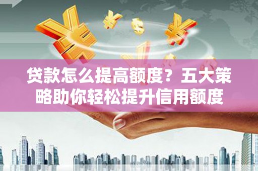 临湘贷款怎么提高额度？五大策略助你轻松提升信用额度