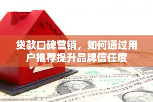 临湘贷款口碑营销，如何通过用户推荐提升品牌信任度