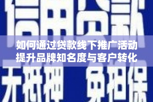 临湘如何通过贷款线下推广活动提升品牌知名度与客户转化率