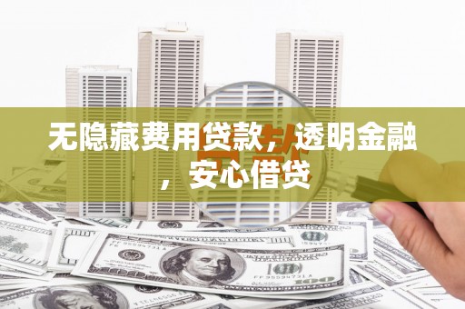 临湘无隐藏费用贷款，透明金融，安心借贷