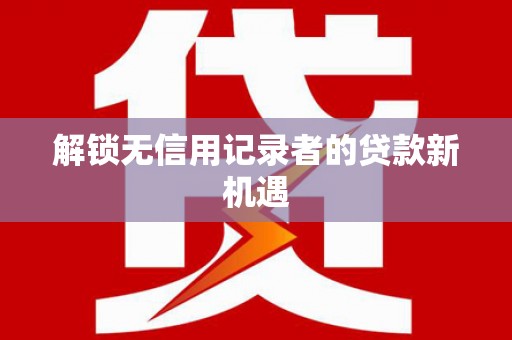 临湘解锁无信用记录者的贷款新机遇