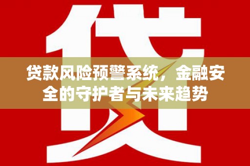 临湘贷款风险预警系统，金融安全的守护者与未来趋势