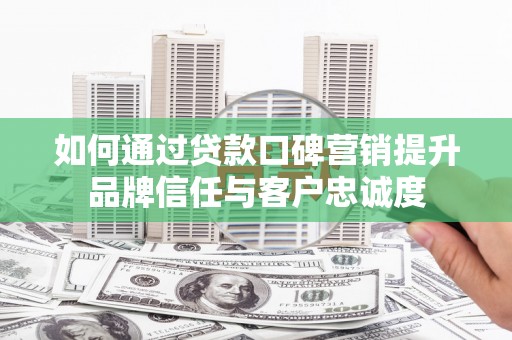 临湘如何通过贷款口碑营销提升品牌信任与客户忠诚度