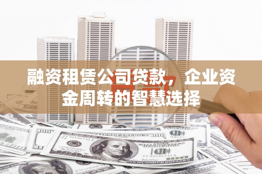 临湘融资租赁公司贷款，企业资金周转的智慧选择