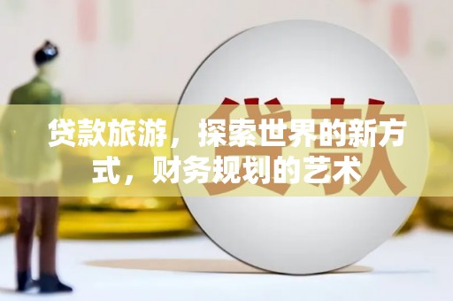 临湘贷款旅游，探索世界的新方式，财务规划的艺术