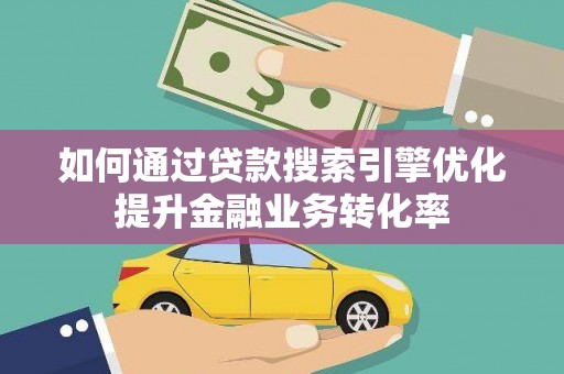 临湘如何通过贷款搜索引擎优化提升金融业务转化率