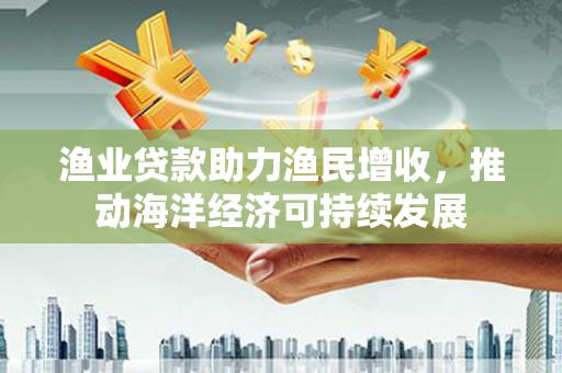 临湘渔业贷款助力渔民增收，推动海洋经济可持续发展