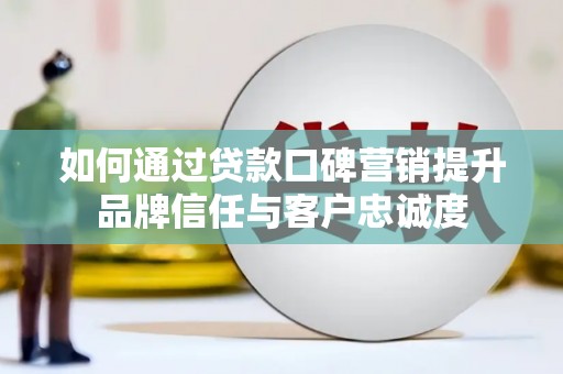 临湘如何通过贷款口碑营销提升品牌信任与客户忠诚度