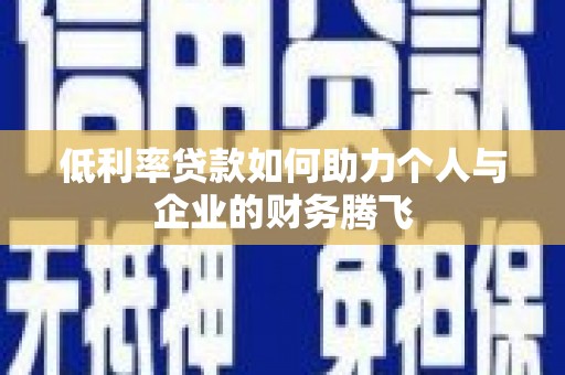 临湘低利率贷款如何助力个人与企业的财务腾飞