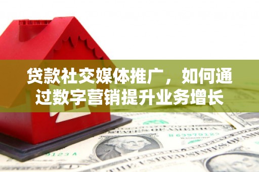 临湘贷款社交媒体推广，如何通过数字营销提升业务增长