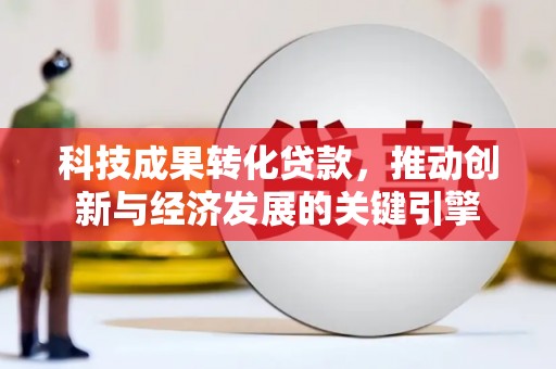 临湘科技成果转化贷款，推动创新与经济发展的关键引擎