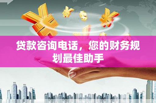 临湘贷款咨询电话，您的财务规划最佳助手