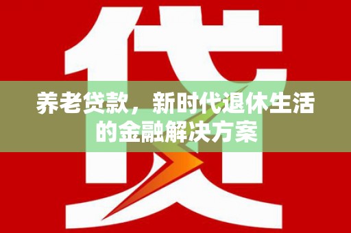 临湘养老贷款，新时代退休生活的金融解决方案