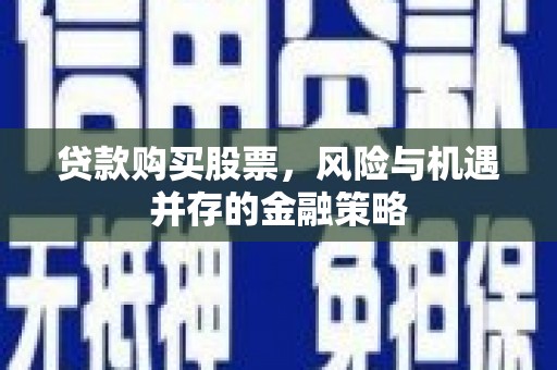 临湘贷款购买股票，风险与机遇并存的金融策略