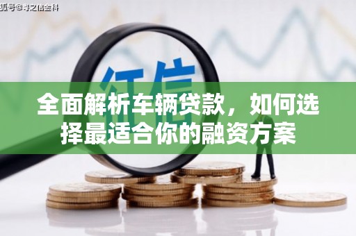 临湘全面解析车辆贷款，如何选择最适合你的融资方案