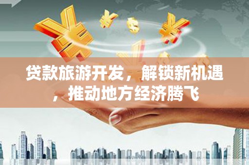 临湘贷款旅游开发，解锁新机遇，推动地方经济腾飞