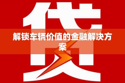 临湘解锁车辆价值的金融解决方案
