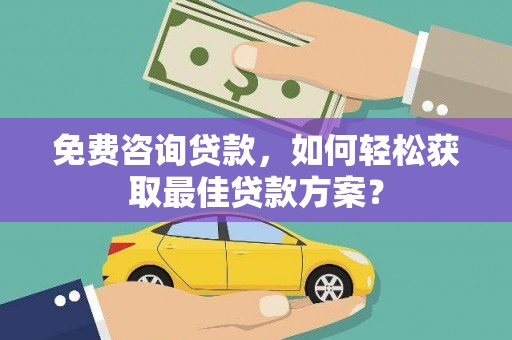 临湘免费咨询贷款，如何轻松获取最佳贷款方案？