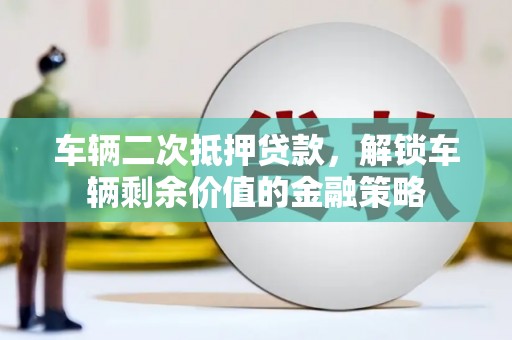 临湘车辆二次抵押贷款，解锁车辆剩余价值的金融策略