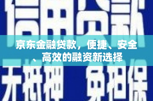 临湘京东金融贷款，便捷、安全、高效的融资新选择